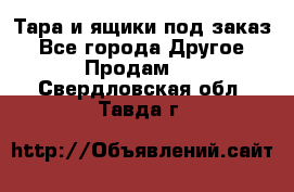 Тара и ящики под заказ - Все города Другое » Продам   . Свердловская обл.,Тавда г.